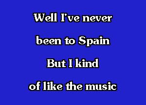 Well I've never

been to Spain

But I kind

of like the music