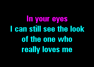 In your eyes
I can still see the look

of the one who
really loves me