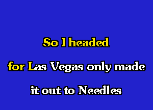 So I headed

for Las Vegas only made

it out to Needles