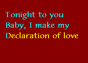 Tonight to you
Baby, I make my

Declaration of love