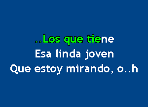 ..Los que tiene

Esa linda joven
Que estoy mirando, o..h