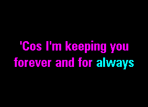 'Cos I'm keeping you

forever and for always