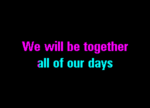 We will be together

all of our days