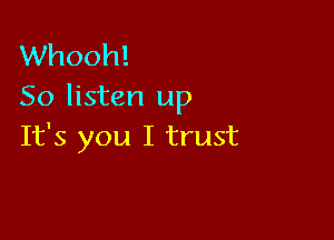 Whooh!
So listen up

It's you I trust