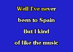 Well I've never

been to Spain

But I kind

of like the music