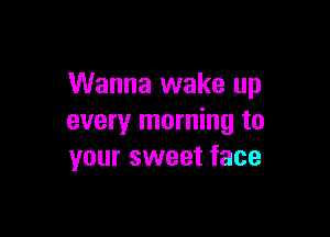 Wanna wake up

every morning to
your sweet face