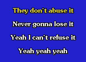 They don't abuse it
Never gonna lose it
Yeah I can't refuse it

Yeah yeah yeah