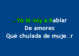 ..Yo le voy a hablar

De amores
Quc chulada de muje..r