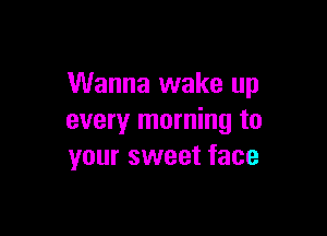 Wanna wake up

every morning to
your sweet face