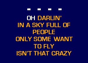 UH DARLIN'
IN A SKY FULL OF

PEOPLE
ONLY SOME WANT
TO FLY
ISN'T THAT CRAZY