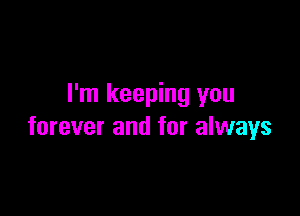 I'm keeping you

forever and for always