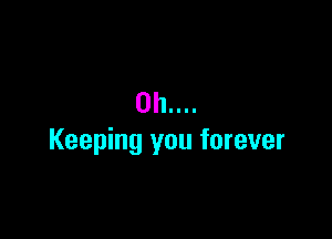 0h....

Keeping you forever