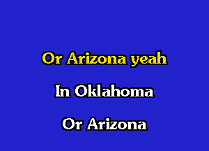 Or Arizona yeah

In Oklahoma

Or Arizona