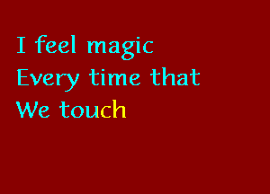 I feel magic
Every time that

We touch