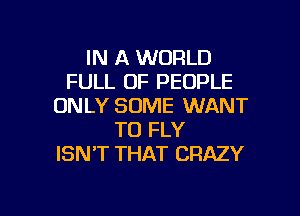 IN A WORLD
FULL OF PEOPLE
ONLY SOME WANT
TO FLY
ISN'T THAT CRAZY

g