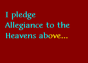 I pledge
Allegiance to the

Heavens above...
