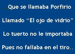 ..Que se llamaba Porfirio
Llamado El ojo de vidrio
Lo tuerto no le importaba

Pues no fallaba en el tiro..