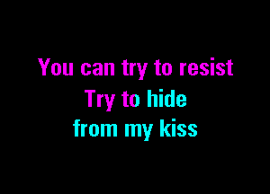 You can try to resist

Try to hide
from my kiss