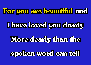 For you are beautiful and
I have loved you dearly
More dearly than the

spoken word can tell