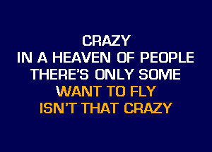 CRAZY
IN A HEAVEN OF PEOPLE
THERE'S ONLY SOME
WANT TO FLY
ISN'T THAT CRAZY