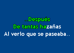 ..Despu3

De tantas hazarias
Al verlo que se paseaba..