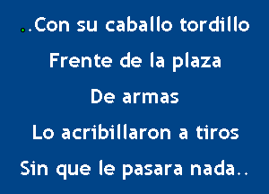 ..Con su caballo tordillo
Frente de la plaza
De armas
Lo acribillaron a tiros

Sin que le pasara nada..