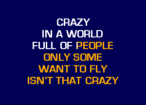 CRAZY
IN A WORLD
FULL OF PEOPLE

ON LY SOME
WANT TO FLY
ISNT THAT CRAZY