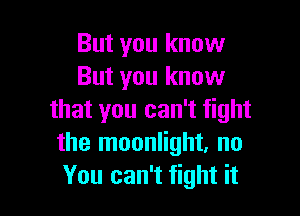 But you know
But you know

that you can't fight
the moonlight, no
You can't fight it