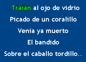 ..Traian al ojo de vidrio

Picado de un coralillo
Venia ya muerto

El bandido

Sobre el caballo tordillo..