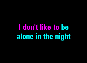 I don't like to be

alone in the night