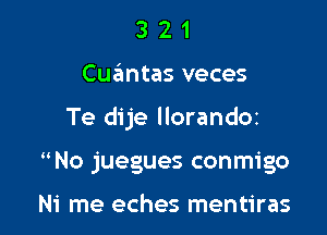 321

Cuantas veces

Te dije llorandOi

 No juegues conmigo

Ni me eches mentiras