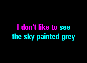 I don't like to see

the sky painted grey