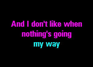 And I don't like when

nothing's going
my way