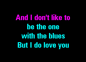 And I don't like to
be the one

with the blues
But I do love you
