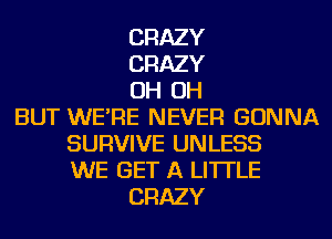 CRAZY
CRAZY
OH OH
BUT WE'RE NEVER GONNA
SURVIVE UNLESS
WE GET A LITTLE
CRAZY
