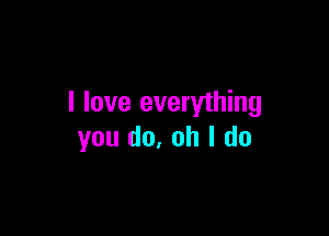I love everything

you (10. oh I do