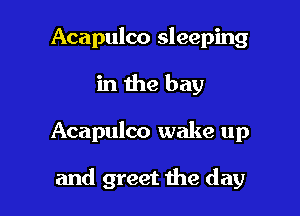 Acapulco sleeping
in the bay

Acapulco wake up

and greet the day