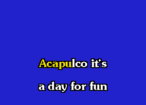 Acapulco it's

a day for fun