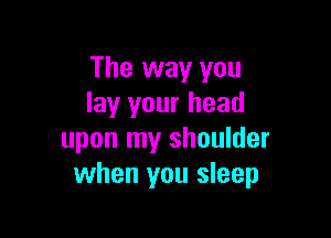 The way you
lay your head

upon my shoulder
when you sleep