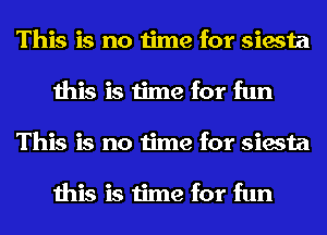 This is no time for siesta
this is time for fun
This is no time for siesta

this is time for fun