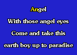 Angel
With those angel eyes
Come and take this

earth boy up to paradise