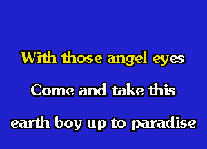 With those angel eyes
Come and take this

earth boy up to paradise