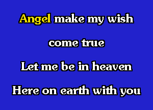 Angel make my wish
come true
Let me be in heaven

Here on earth with you