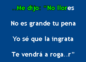 ..Me dijOI No llores

No es grande tu pena

Yo sc'e que la ingrata

Te vendra a roga..r