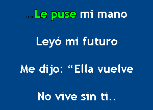 ..Le puse mi mano

Ley6 mi futuro

Me dijoz Ella vuelve

No vive sin ti..