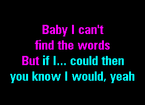 Baby I can't
find the words

But if I... could then
you know I would, yeah