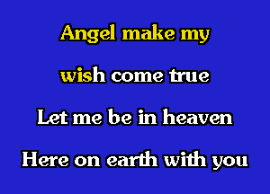 Angel make my
wish come true
Let me be in heaven

Here on earth with you
