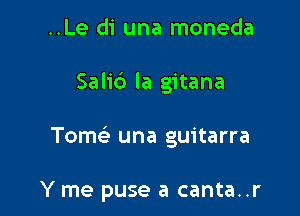 ..Le di una moneda

Salib la gitana

Tomc una guitarra

Y me puse a canta..r