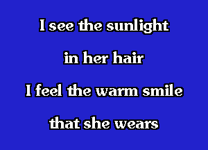 I see the sunlight
in her hair

I feel the warm smile

that she wears l