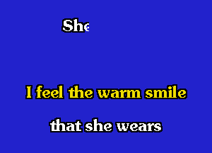 I feel the warm smile

that she wears